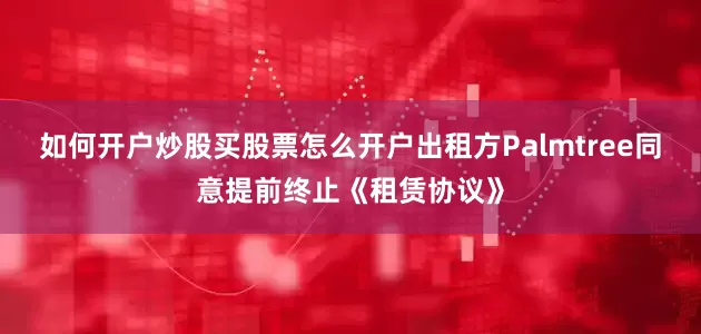 如何开户炒股买股票怎么开户出租方Palmtree同意提前终止《租赁协议》