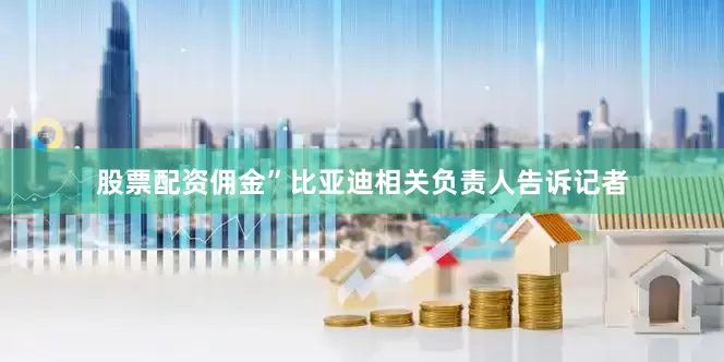 股票配资佣金”比亚迪相关负责人告诉记者