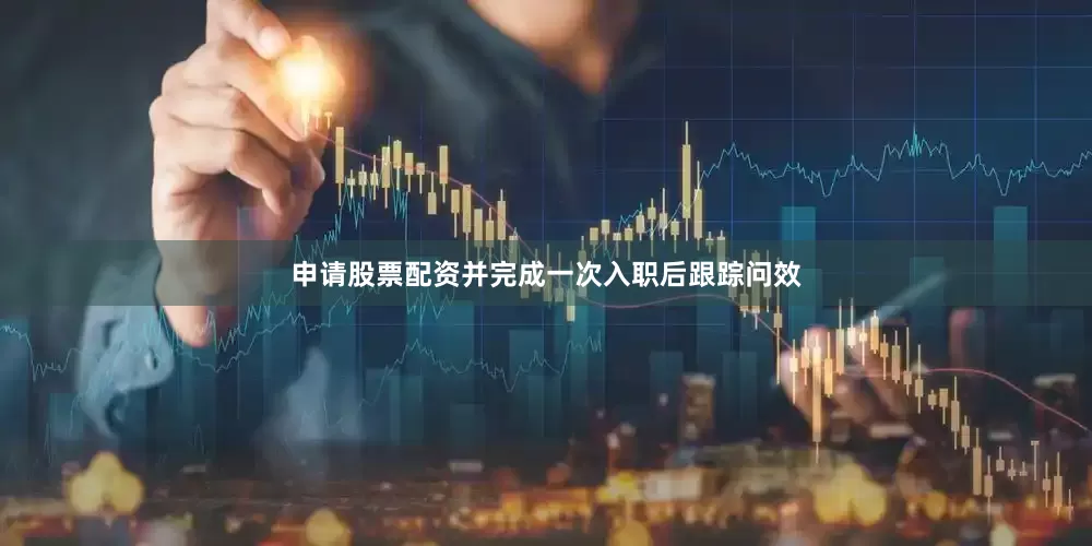 申请股票配资并完成一次入职后跟踪问效