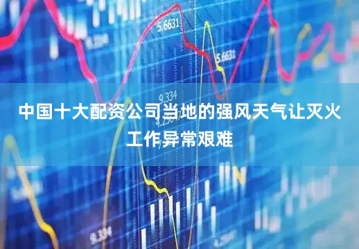 中国十大配资公司当地的强风天气让灭火工作异常艰难