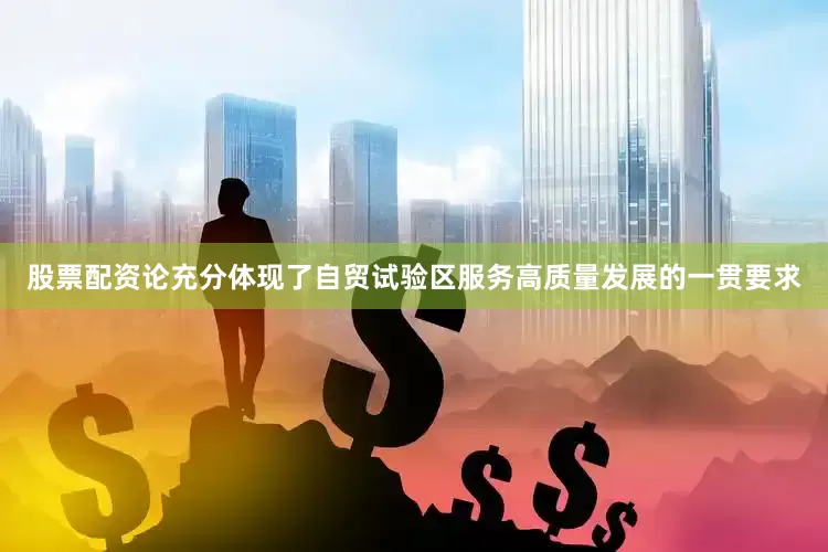 股票配资论充分体现了自贸试验区服务高质量发展的一贯要求