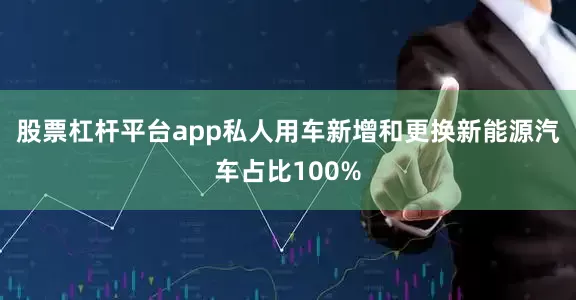 股票杠杆平台app私人用车新增和更换新能源汽车占比100%