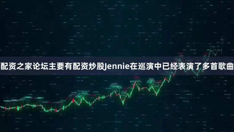 配资之家论坛主要有配资炒股Jennie在巡演中已经表演了多首歌曲