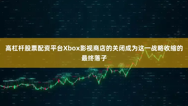 高杠杆股票配资平台Xbox影视商店的关闭成为这一战略收缩的最终落子