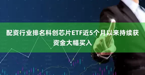 配资行业排名科创芯片ETF近5个月以来持续获资金大幅买入