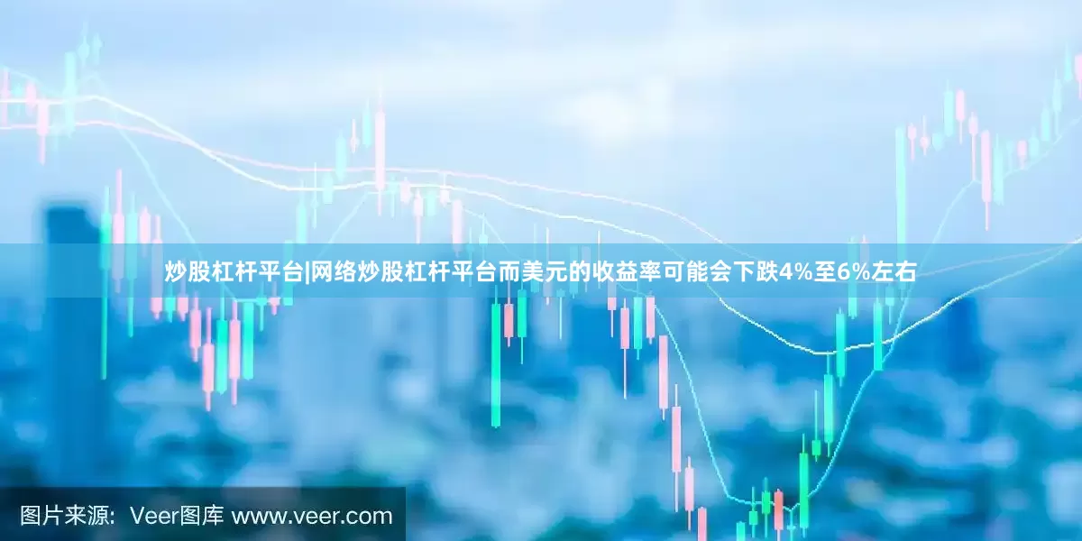 炒股杠杆平台|网络炒股杠杆平台而美元的收益率可能会下跌4%至6%左右
