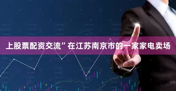 上股票配资交流”在江苏南京市的一家家电卖场