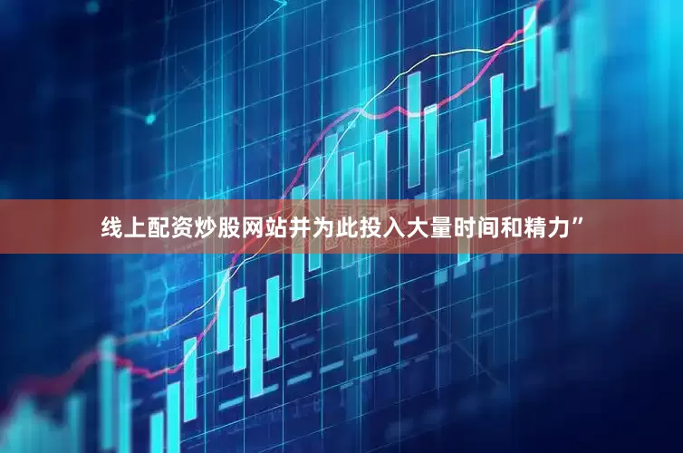 线上配资炒股网站并为此投入大量时间和精力”
