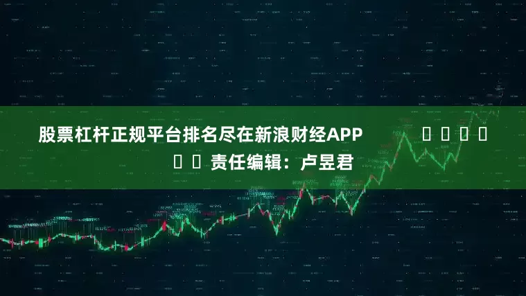 股票杠杆正规平台排名尽在新浪财经APP            						责任编辑：卢昱君