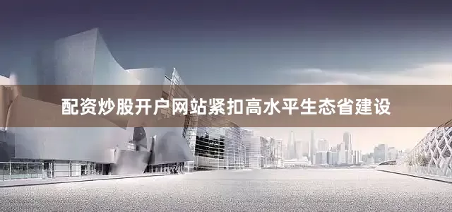 配资炒股开户网站紧扣高水平生态省建设