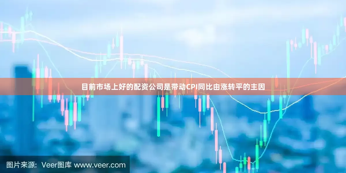 目前市场上好的配资公司是带动CPI同比由涨转平的主因