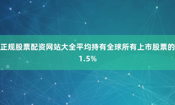 正规股票配资网站大全平均持有全球所有上市股票的1.5%