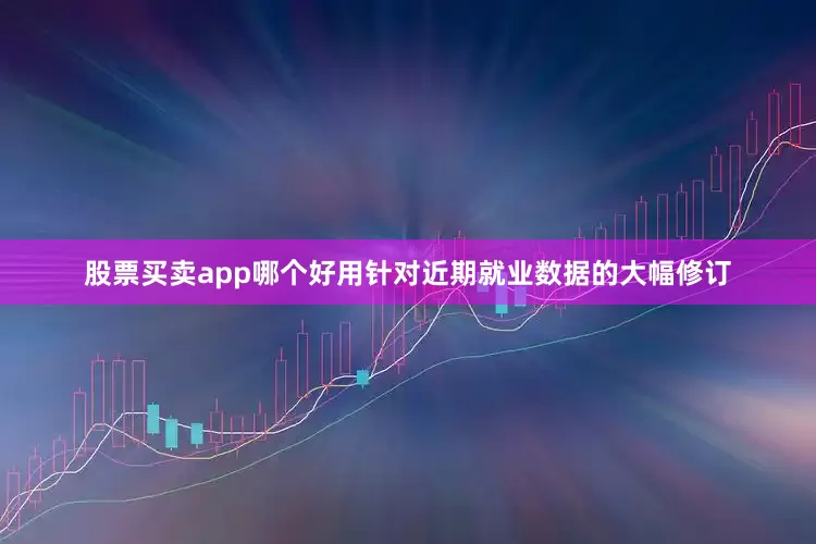股票买卖app哪个好用针对近期就业数据的大幅修订