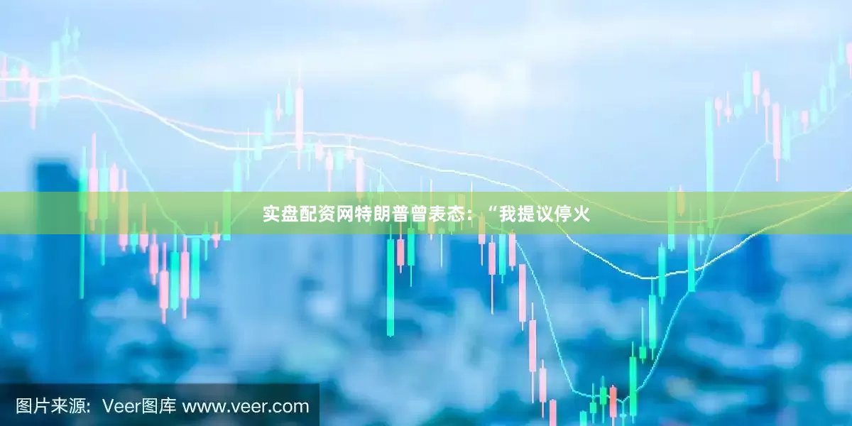 实盘配资网特朗普曾表态：“我提议停火
