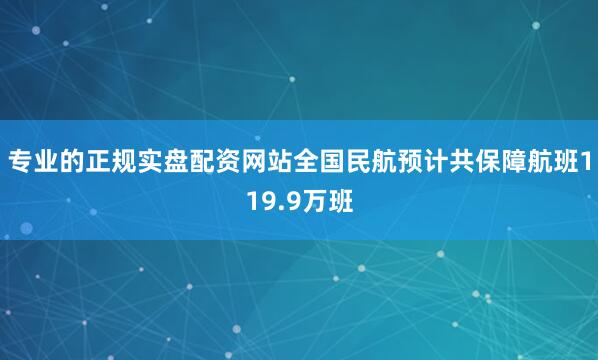 专业的正规实盘配资网站全国民航预计共保障航班119.9万班