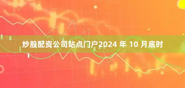 炒股配资公司站点门户2024 年 10 月底时