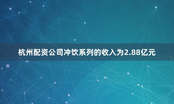 杭州配资公司冲饮系列的收入为2.88亿元