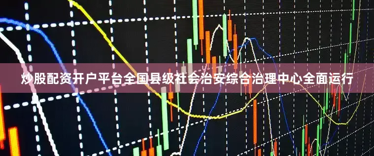 炒股配资开户平台全国县级社会治安综合治理中心全面运行