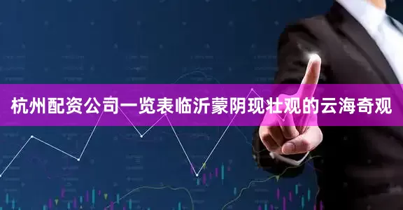 杭州配资公司一览表临沂蒙阴现壮观的云海奇观