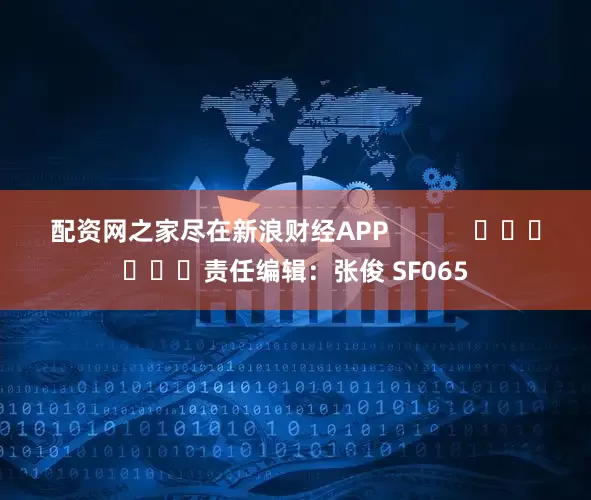 配资网之家尽在新浪财经APP            						责任编辑：张俊 SF065