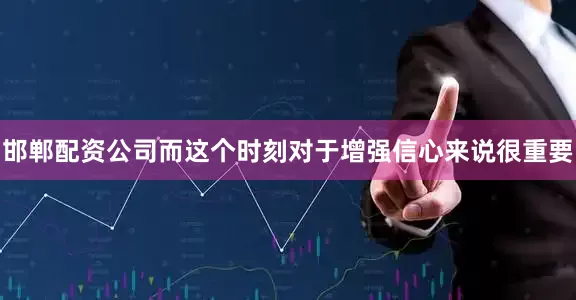 邯郸配资公司而这个时刻对于增强信心来说很重要