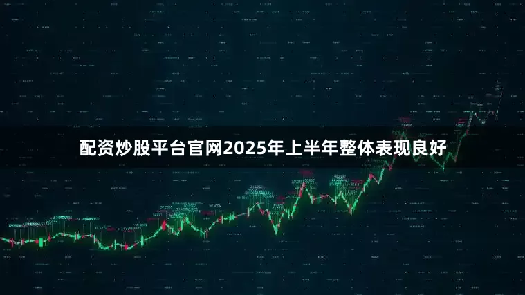 配资炒股平台官网2025年上半年整体表现良好