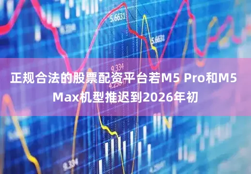 正规合法的股票配资平台若M5 Pro和M5 Max机型推迟到2026年初