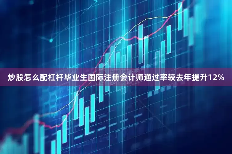 炒股怎么配杠杆毕业生国际注册会计师通过率较去年提升12%