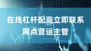 在线杠杆配资立即联系网点营运主管