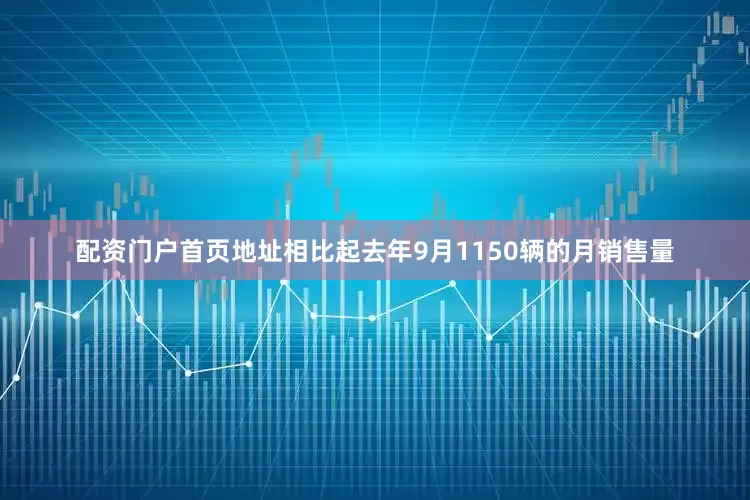 配资门户首页地址相比起去年9月1150辆的月销售量