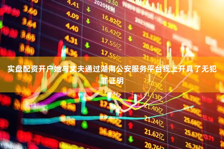 实盘配资开户她与丈夫通过湖南公安服务平台线上开具了无犯罪证明