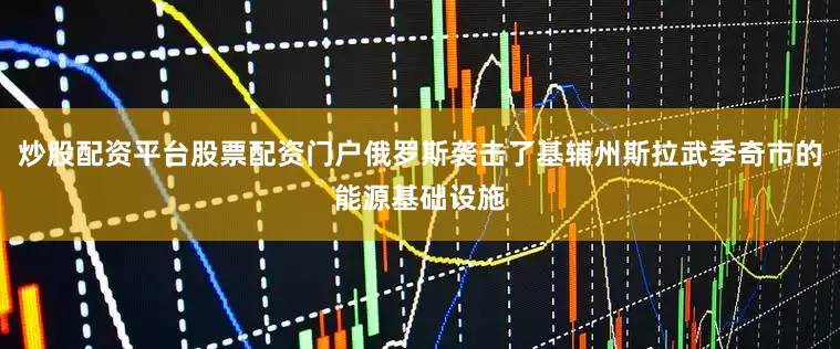 炒股配资平台股票配资门户俄罗斯袭击了基辅州斯拉武季奇市的能源基础设施