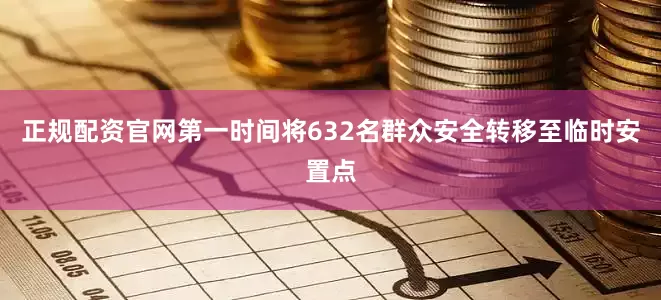 正规配资官网第一时间将632名群众安全转移至临时安置点