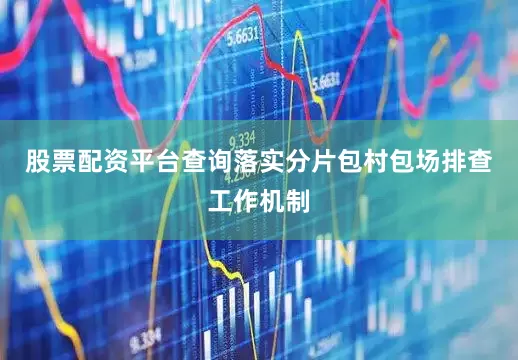 股票配资平台查询落实分片包村包场排查工作机制