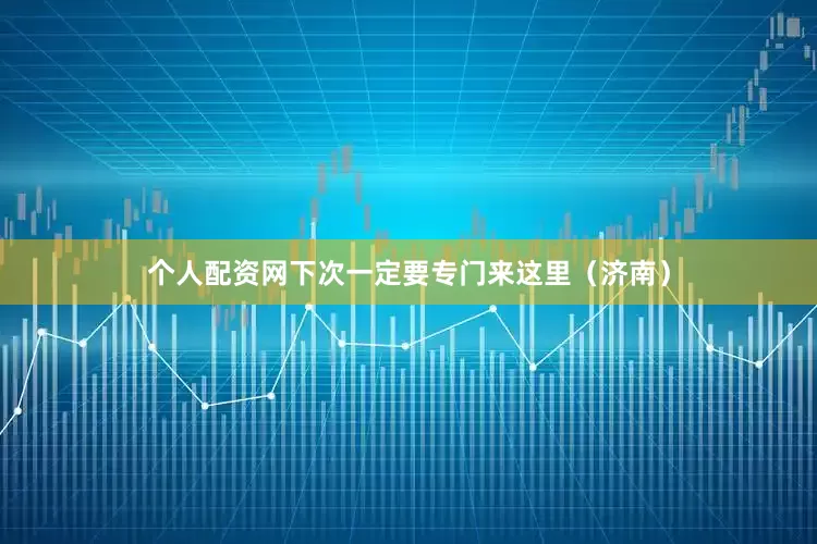 个人配资网下次一定要专门来这里（济南）