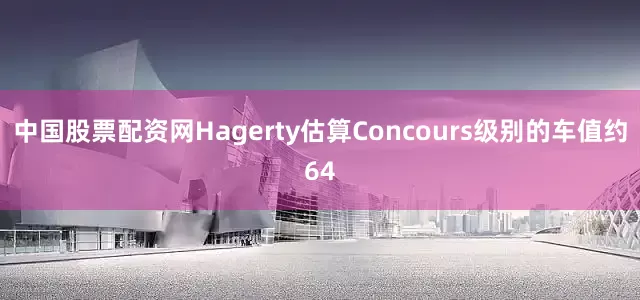 中国股票配资网Hagerty估算Concours级别的车值约64