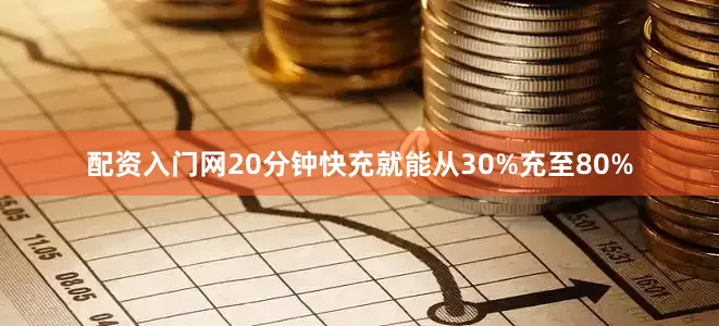 配资入门网20分钟快充就能从30%充至80%