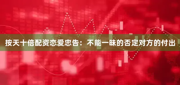 按天十倍配资恋爱忠告：不能一昧的否定对方的付出