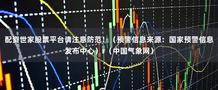 配资世家股票平台请注意防范！（预警信息来源：国家预警信息发布中心）r（中国气象网）