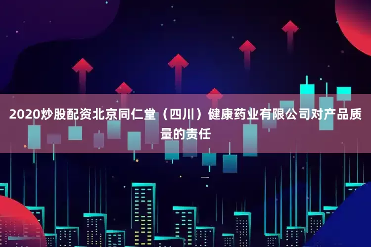 2020炒股配资北京同仁堂（四川）健康药业有限公司对产品质量的责任