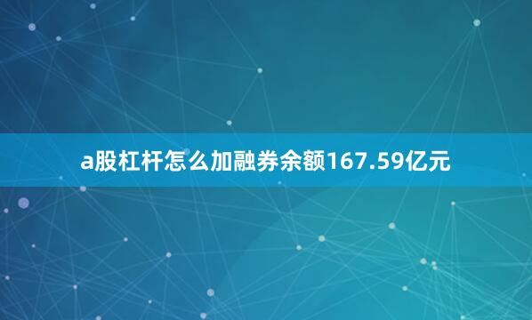 a股杠杆怎么加融券余额167.59亿元