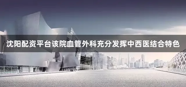 沈阳配资平台该院血管外科充分发挥中西医结合特色